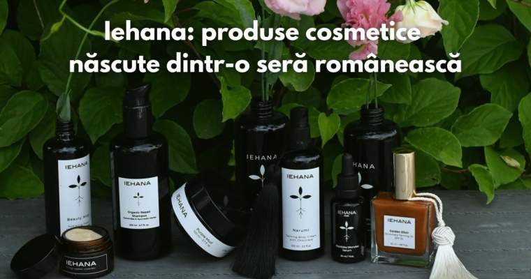 green.start-up.ro: Iehana, produsele cosmetice românești produse într-o seră