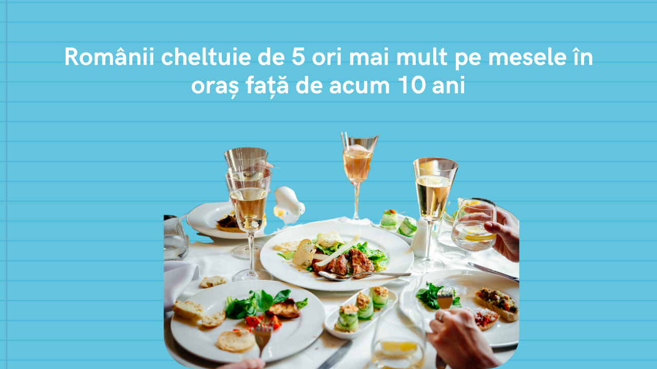 Românii cheltuie de 5 ori mai mult pe mesele în oraș față de acum 10 ani