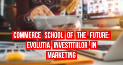 Commerce School of the Future #3 - Cum au evoluat investițiile în marketing?