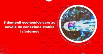 5 domenii economice care au nevoie de conexiune stabilă la internet