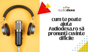 Cum se pronunță Audiodexa.ro și cum te poate ajuta să înveți cuvinte dificile