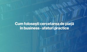 Cum folosești cercetarea de piață în business - sfaturi practice
