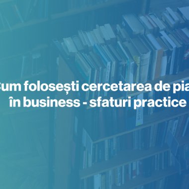 Cum folosești cercetarea de piață în business - sfaturi practice