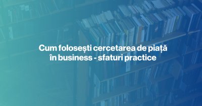 Cum folosești cercetarea de piață în business - sfaturi practice