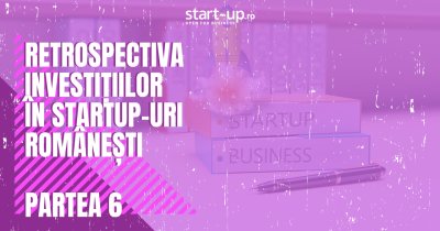 Retrospectiva investițiilor în startup-urile românești | Partea VI