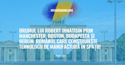 Din Manchester, Boston, Budapesta și Berlin, românul Robert Ihnatisin construiește tehnologii de manufactură în spațiu | Români din lume