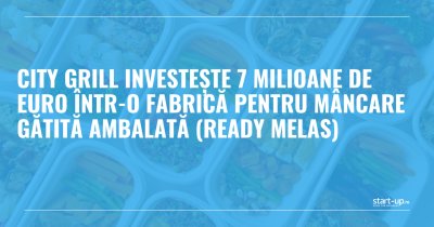 City Grill investește 7 milioane de euro într-o fabrică pentru mâncare gătită ambalată (ready melas)