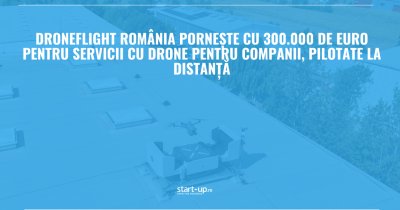 DroneFlight România pornește cu 300.000 de euro pentru servicii cu drone pentru companii, pilotate la distanță
