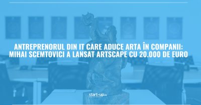 Antreprenorul din IT care aduce arta în companii: Mihai Scemtovici a lansat ARTSCAPE cu 20.000 de euro