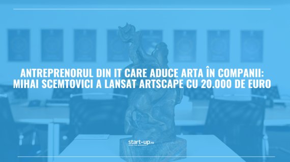 Antreprenorul din IT care aduce arta în companii: Mihai Scemtovici a lansat ARTSCAPE cu 20.000 de euro
